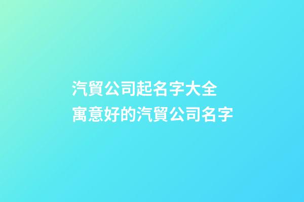 汽貿公司起名字大全 寓意好的汽貿公司名字-第1張-公司起名-玄機派
